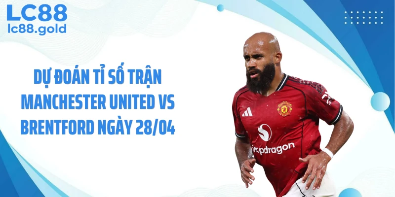 Dự đoán tỉ số trận Manchester United vs Brentford ngày 28/04