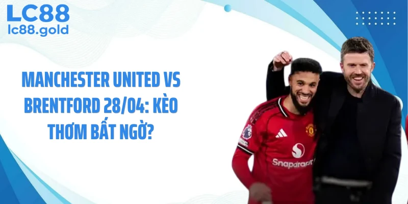 Manchester United Vs Brentford 28/04: Kèo Thơm Bất Ngờ?