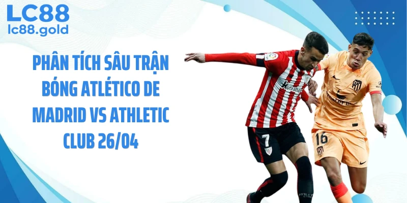 Phân tích sâu trận bóng Atlético de Madrid vs Athletic Club 26/04