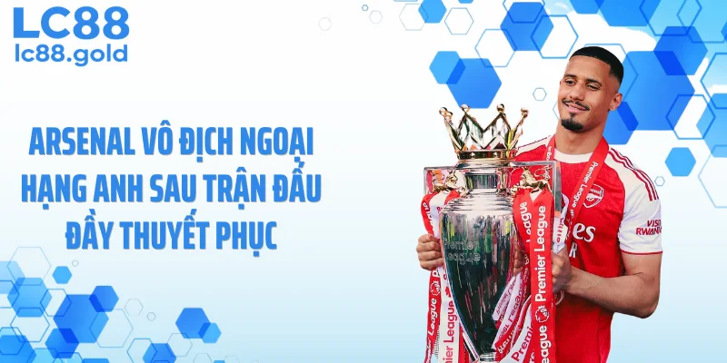 Arsenal vô địch Ngoại Hạng Anh sau trận đấu đầy thuyết phục