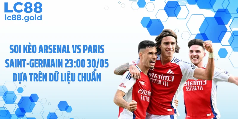 Soi kèo Arsenal vs Paris Saint-Germain 23:00 30/05 dựa trên dữ liệu chuẩn
