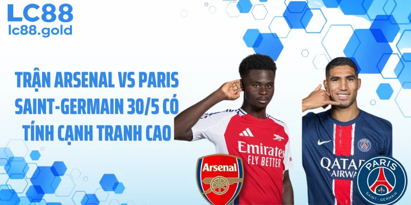 Trận Arsenal vs Paris Saint-Germain 30/5 có tính cạnh tranh cao
