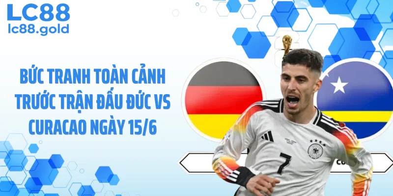 Bức tranh toàn cảnh trước trận đấu Đức vs Curacao ngày 15/6