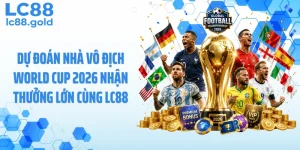Dự Đoán Nhà Vô Địch World Cup 2026 Nhận Thưởng Lớn Cùng LC88