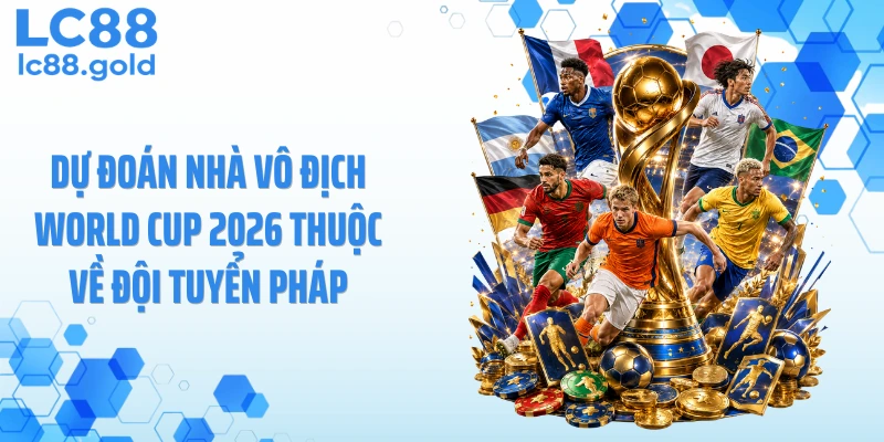 Dự đoán nhà vô địch World Cup 2026 thuộc về đội tuyển Pháp