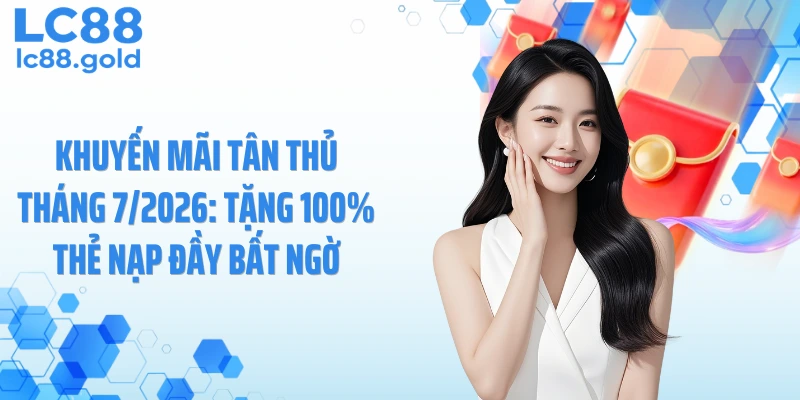 Khuyến Mãi Tân Thủ Tháng 7/2026: Tặng 100% Thẻ Nạp Đầy Bất Ngờ