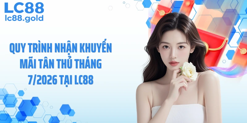 Quy trình nhận khuyến mãi tân thủ tháng 7/2026 tại LC88